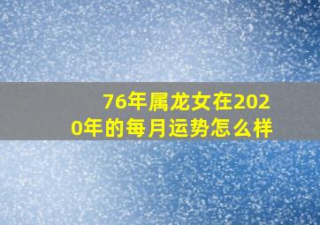 76年属龙女在2020年的每月运势怎么样