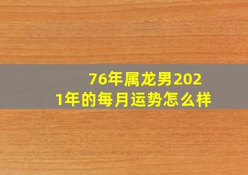 76年属龙男2021年的每月运势怎么样