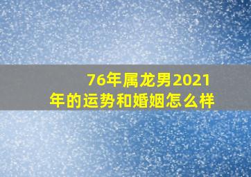 76年属龙男2021年的运势和婚姻怎么样