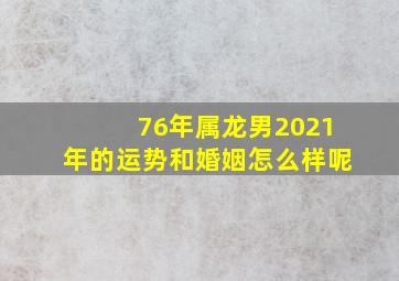 76年属龙男2021年的运势和婚姻怎么样呢