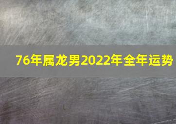 76年属龙男2022年全年运势