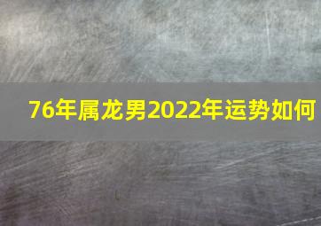 76年属龙男2022年运势如何