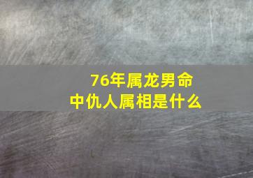 76年属龙男命中仇人属相是什么