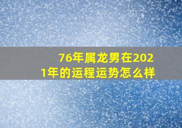 76年属龙男在2021年的运程运势怎么样