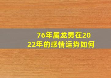 76年属龙男在2022年的感情运势如何