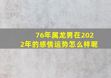 76年属龙男在2022年的感情运势怎么样呢