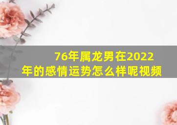 76年属龙男在2022年的感情运势怎么样呢视频