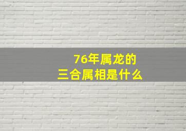 76年属龙的三合属相是什么