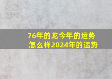 76年的龙今年的运势怎么样2024年的运势