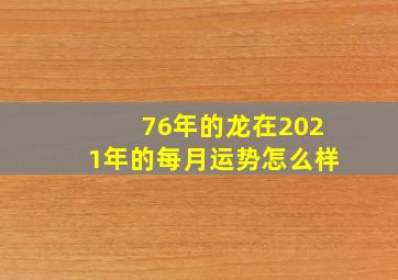 76年的龙在2021年的每月运势怎么样