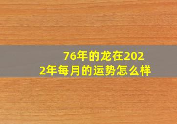 76年的龙在2022年每月的运势怎么样