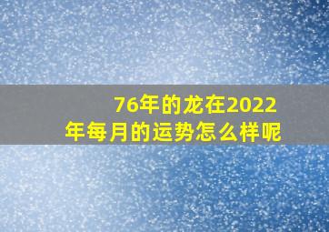 76年的龙在2022年每月的运势怎么样呢