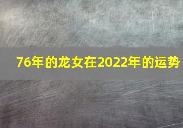 76年的龙女在2022年的运势