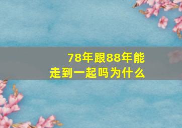 78年跟88年能走到一起吗为什么