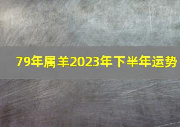 79年属羊2023年下半年运势