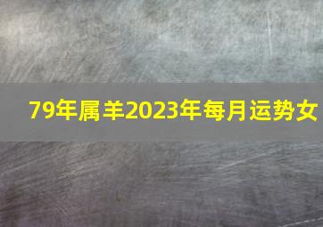 79年属羊2023年每月运势女