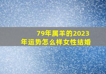 79年属羊的2023年运势怎么样女性结婚