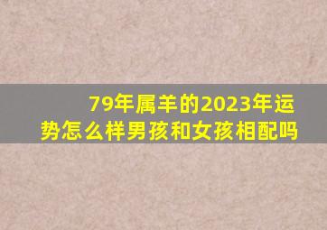 79年属羊的2023年运势怎么样男孩和女孩相配吗