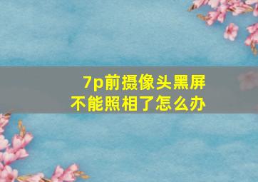 7p前摄像头黑屏不能照相了怎么办