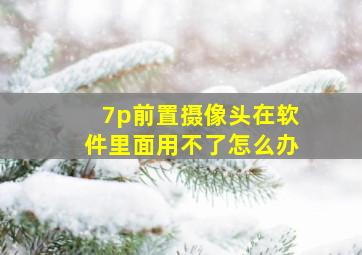 7p前置摄像头在软件里面用不了怎么办