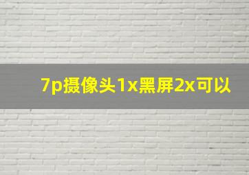 7p摄像头1x黑屏2x可以