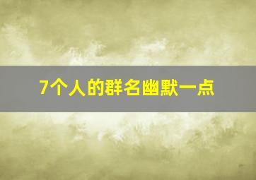 7个人的群名幽默一点