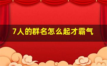 7人的群名怎么起才霸气