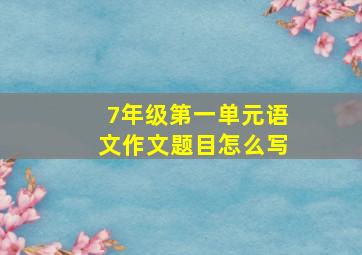 7年级第一单元语文作文题目怎么写