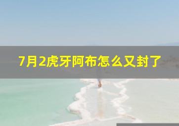 7月2虎牙阿布怎么又封了