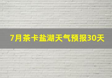 7月茶卡盐湖天气预报30天