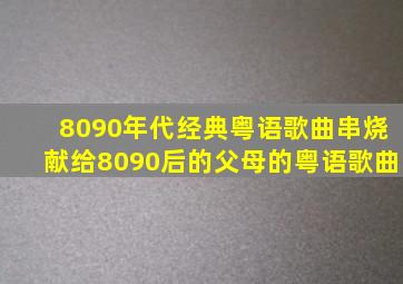 8090年代经典粤语歌曲串烧献给8090后的父母的粤语歌曲