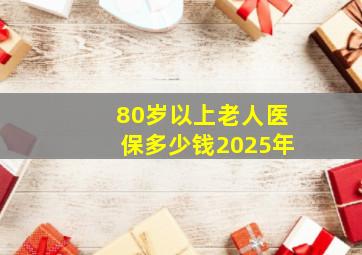 80岁以上老人医保多少钱2025年