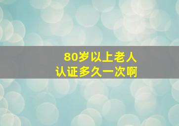 80岁以上老人认证多久一次啊