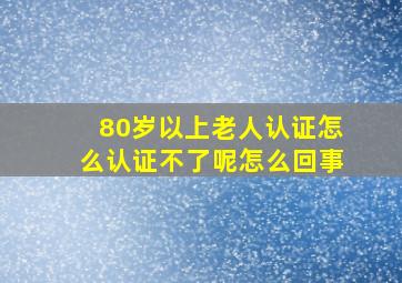 80岁以上老人认证怎么认证不了呢怎么回事