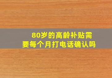 80岁的高龄补贴需要每个月打电话确认吗