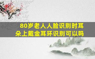 80岁老人人脸识别时耳朵上戴金耳环识别可以吗