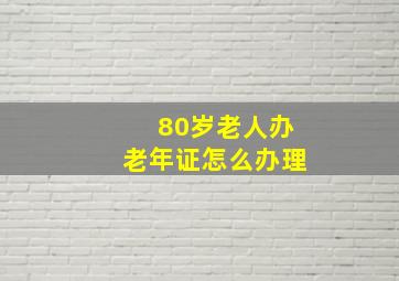 80岁老人办老年证怎么办理