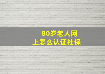 80岁老人网上怎么认证社保