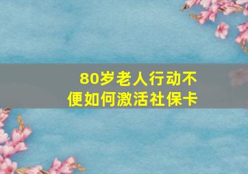 80岁老人行动不便如何激活社保卡