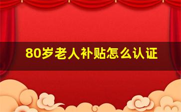 80岁老人补贴怎么认证