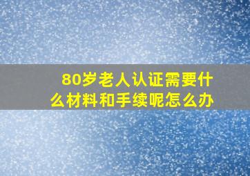 80岁老人认证需要什么材料和手续呢怎么办