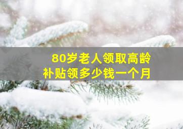 80岁老人领取高龄补贴领多少钱一个月