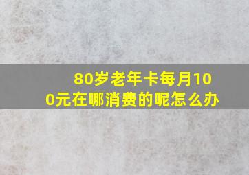 80岁老年卡每月100元在哪消费的呢怎么办