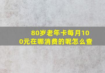 80岁老年卡每月100元在哪消费的呢怎么查