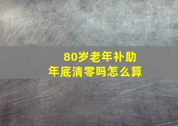 80岁老年补助年底清零吗怎么算