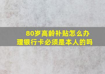 80岁高龄补贴怎么办理银行卡必须是本人的吗