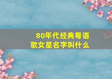 80年代经典粤语歌女星名字叫什么