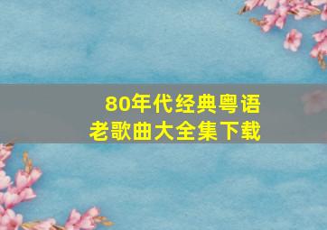 80年代经典粤语老歌曲大全集下载