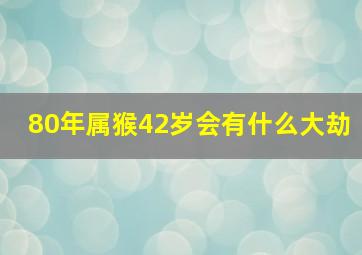 80年属猴42岁会有什么大劫