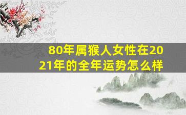 80年属猴人女性在2021年的全年运势怎么样